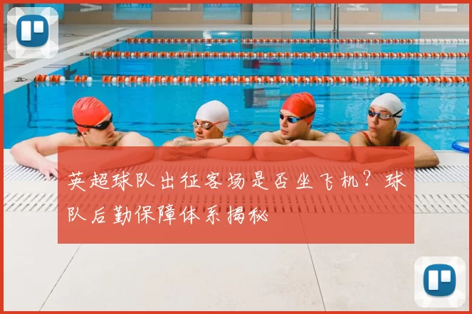 英超球队出征客场是否坐飞机?球队后勤保障体系揭秘