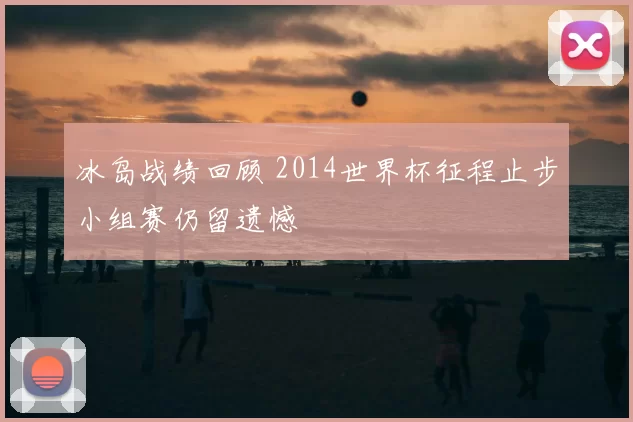 冰岛战绩回顾 2014世界杯征程止步小组赛仍留遗憾