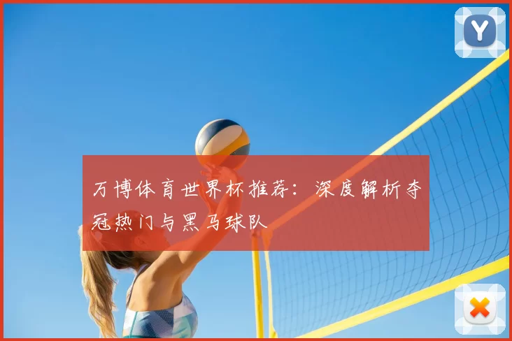 万博体育世界杯推荐：深度解析夺冠热门与黑马球队