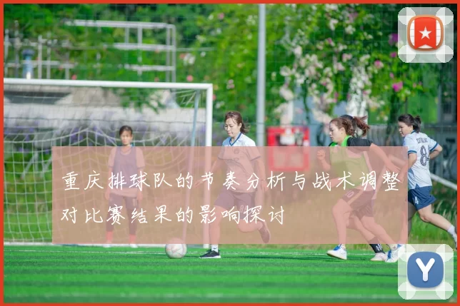 重庆排球队的节奏分析与战术调整对比赛结果的影响探讨