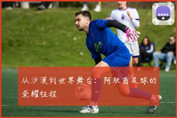 从沙漠到世界舞台:阿联酋足球的荣耀征程