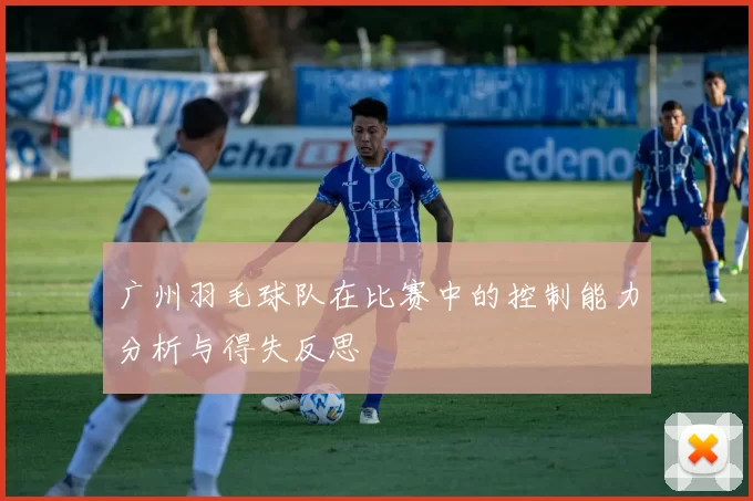 广州羽毛球队在比赛中的控制能力分析与得失反思