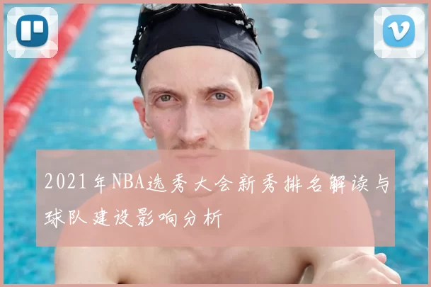 2021年NBA选秀大会新秀排名解读与球队建设影响分析