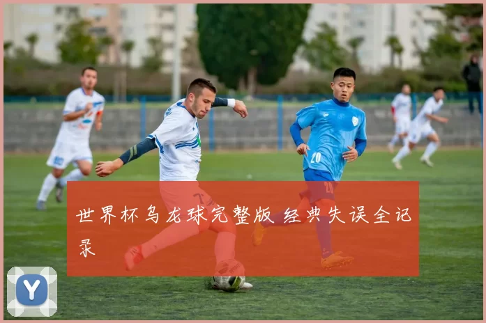世界杯乌龙球完整版 经典失误全记录