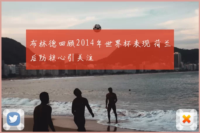 布林德回顾2014年世界杯表现 荷兰后防核心引关注