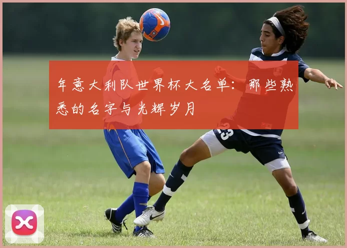 年意大利队世界杯大名单:那些熟悉的名字与光辉岁月