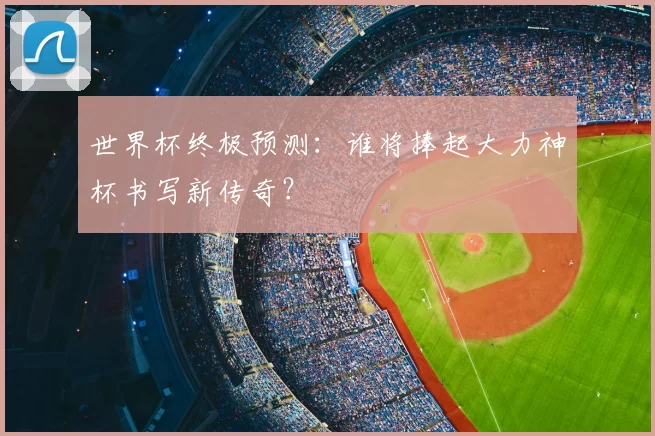 世界杯终极预测:谁将捧起大力神杯书写新传奇?