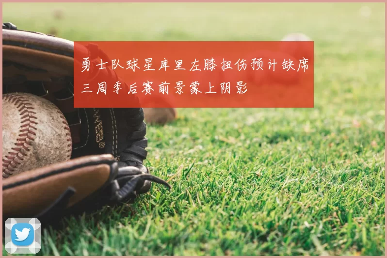 勇士队球星库里左膝扭伤预计缺席三周季后赛前景蒙上阴影