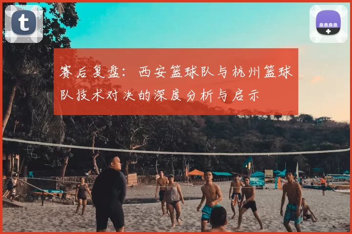 赛后复盘：西安篮球队与杭州篮球队技术对决的深度分析与启示