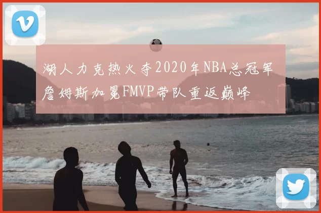 湖人力克热火夺2020年NBA总冠军 詹姆斯加冕FMVP带队重返巅峰