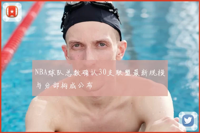 NBA球队总数确认30支联盟最新规模与分部构成公布