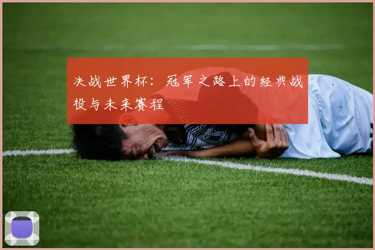 决战世界杯:冠军之路上的经典战役与未来赛程