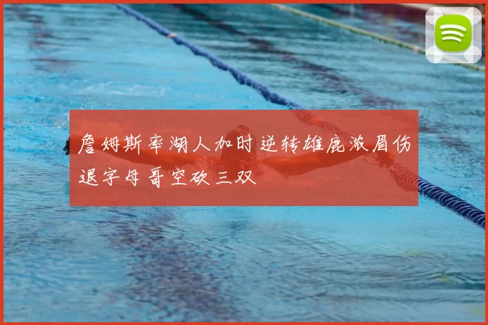 詹姆斯率湖人加时逆转雄鹿浓眉伤退字母哥空砍三双