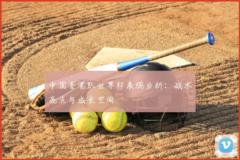 中国香港队世界杯表现分析：战术亮点与成长空间