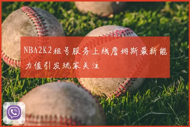NBA2K2租号服务上线詹姆斯最新能力值引发玩家关注