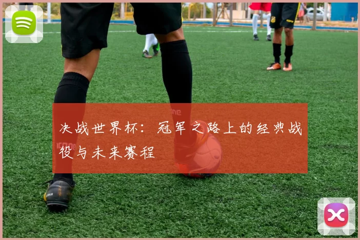 决战世界杯:冠军之路上的经典战役与未来赛程