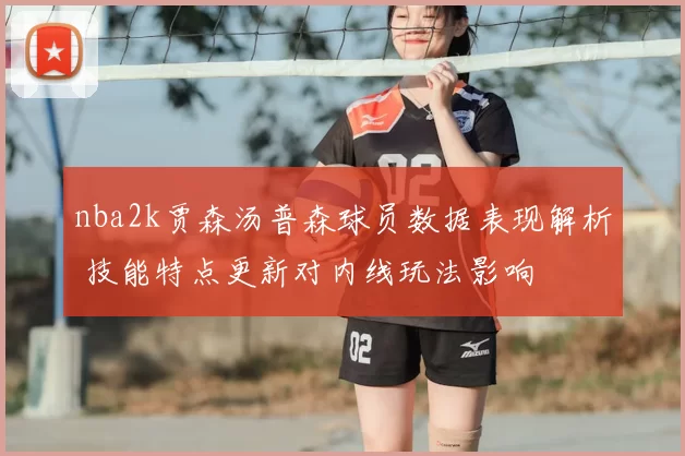 nba2k贾森汤普森球员数据表现解析 技能特点更新对内线玩法影响