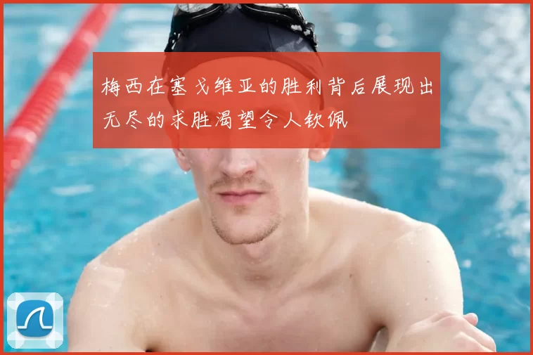 梅西在塞戈维亚的胜利背后展现出无尽的求胜渴望令人钦佩