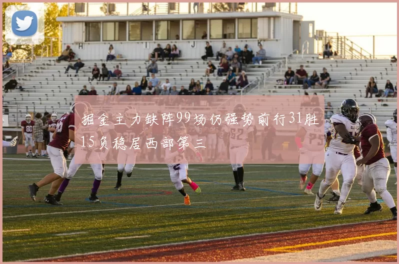 掘金主力缺阵99场仍强势前行31胜15负稳居西部第三
