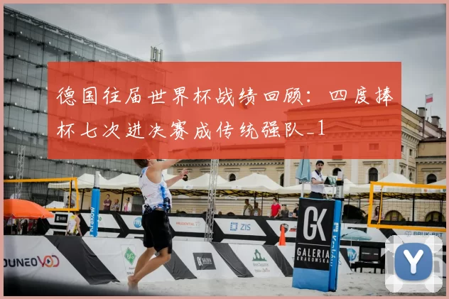 德国往届世界杯战绩回顾:四度捧杯七次进决赛成传统强队_1