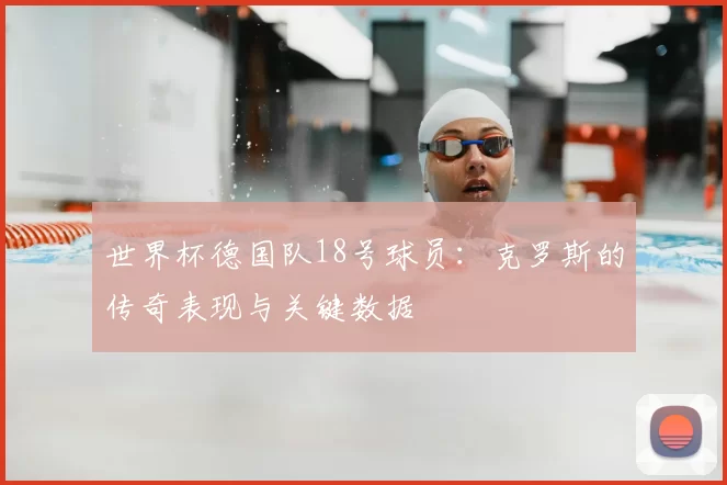 世界杯德国队18号球员:克罗斯的传奇表现与关键数据