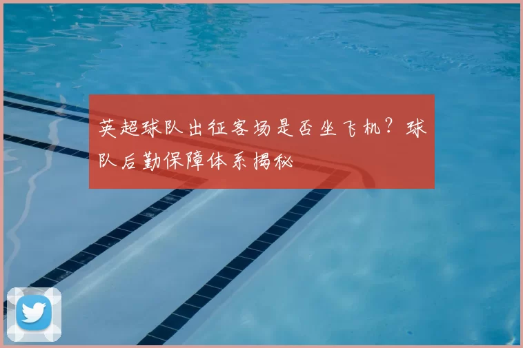 英超球队出征客场是否坐飞机?球队后勤保障体系揭秘
