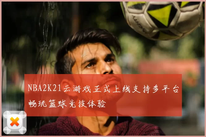 NBA2K21云游戏正式上线支持多平台畅玩篮球竞技体验