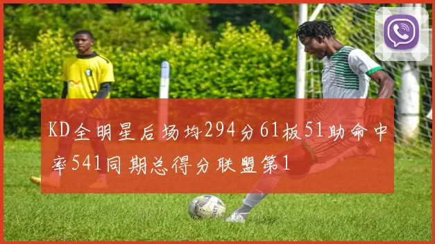 KD全明星后场均294分61板51助命中率541同期总得分联盟第1