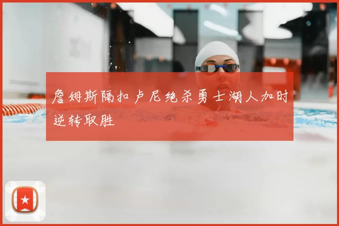 詹姆斯隔扣卢尼绝杀勇士湖人加时逆转取胜