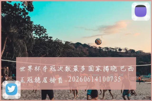世界杯夺冠次数最多国家揭晓 巴西五冠稳居榜首_20260614100735