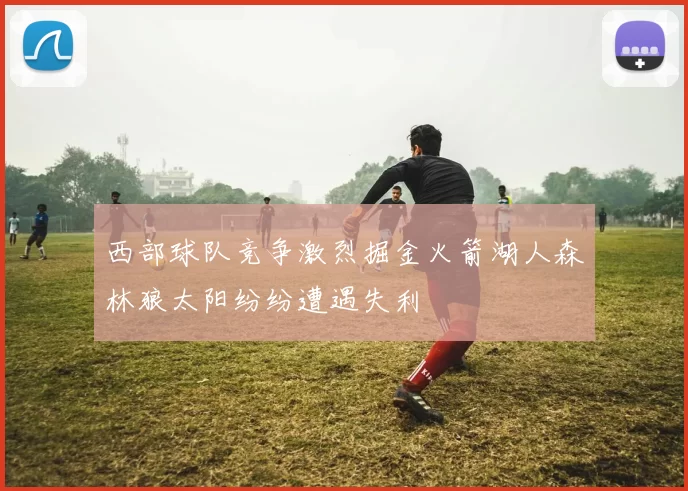 西部球队竞争激烈掘金火箭湖人森林狼太阳纷纷遭遇失利