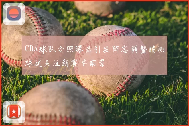 CBA球队合照曝光引发阵容调整猜测球迷关注新赛季前景