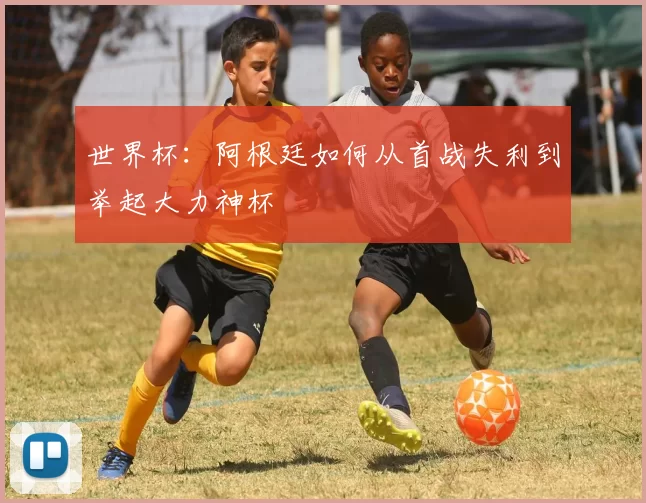 世界杯:阿根廷如何从首战失利到举起大力神杯