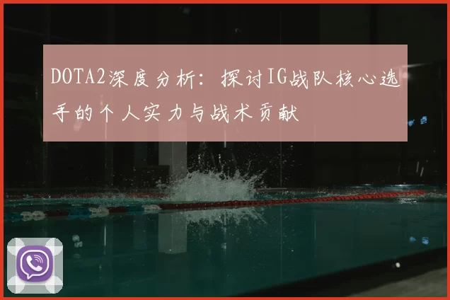 DOTA2深度分析:探讨IG战队核心选手的个人实力与战术贡献