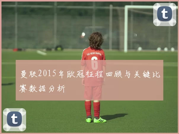 曼联2015年欧冠征程回顾与关键比赛数据分析