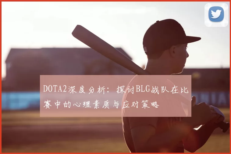 DOTA2深度分析：探讨BLG战队在比赛中的心理素质与应对策略