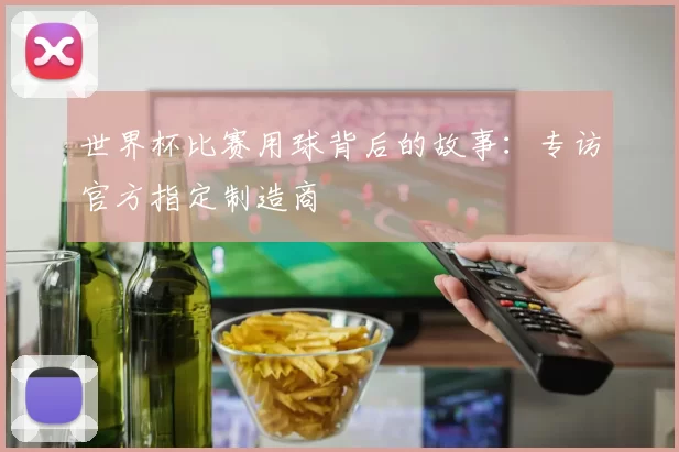 世界杯比赛用球背后的故事:专访官方指定制造商