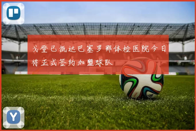 戈登已抵达巴塞罗那体检医院今日将正式签约加盟球队