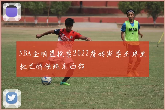 NBA全明星投票2022詹姆斯票王库里杜兰特领跑东西部