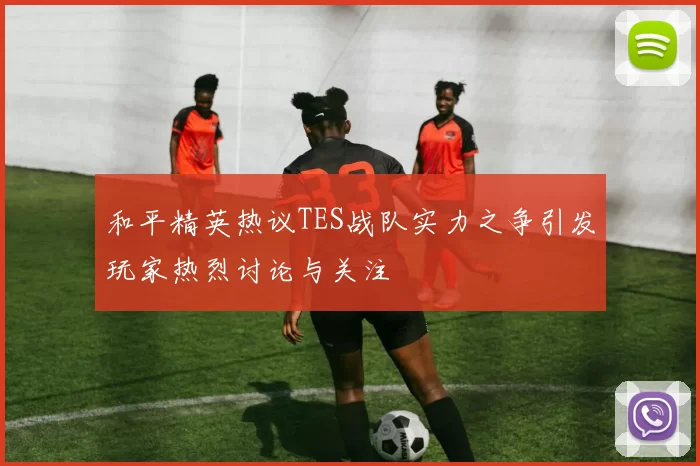 和平精英热议TES战队实力之争引发玩家热烈讨论与关注