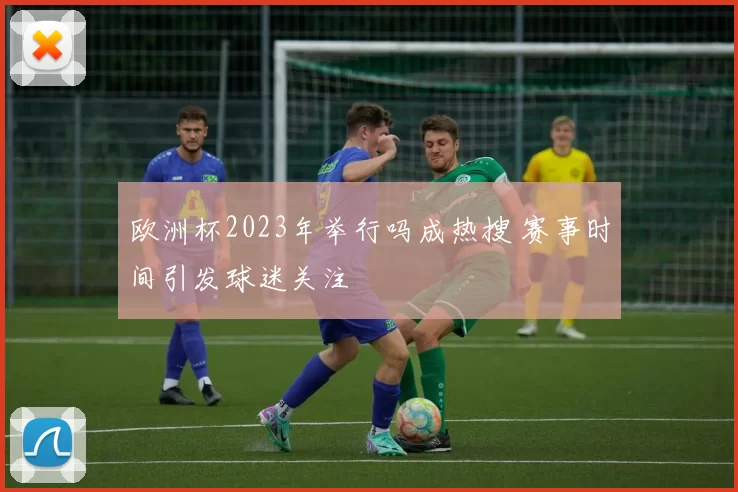 欧洲杯2023年举行吗成热搜 赛事时间引发球迷关注