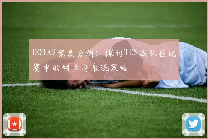 DOTA2深度分析：探讨TES战队在比赛中的耐力与表现策略