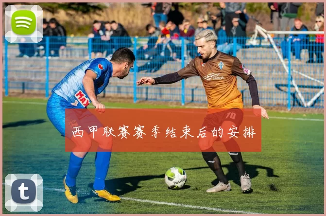 西甲联赛赛季结束后的安排