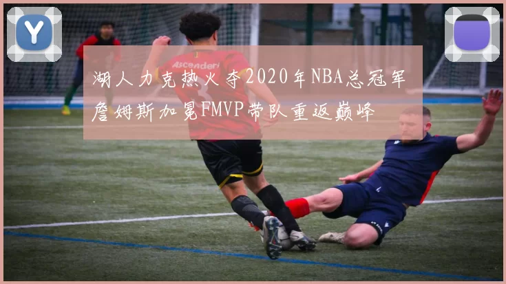 湖人力克热火夺2020年NBA总冠军 詹姆斯加冕FMVP带队重返巅峰