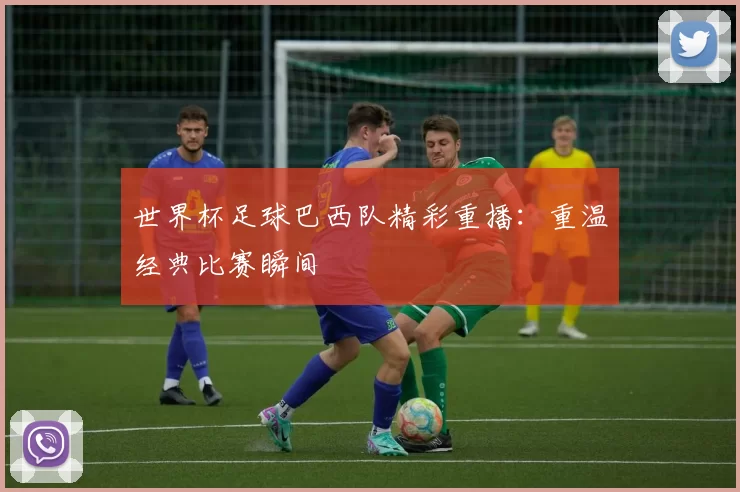 世界杯足球巴西队精彩重播：重温经典比赛瞬间