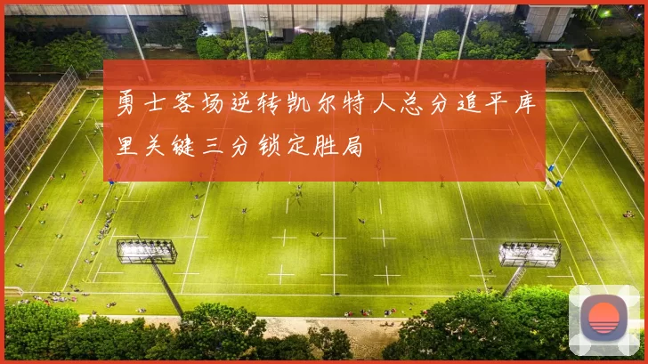 勇士客场逆转凯尔特人总分追平库里关键三分锁定胜局