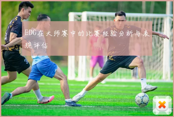 EDG在大师赛中的比赛经验分析与表现评估