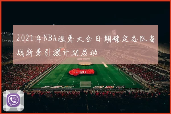 2021年NBA选秀大会日期确定各队备战新秀引援计划启动