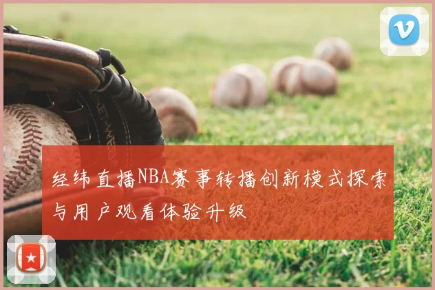 经纬直播NBA赛事转播创新模式探索与用户观看体验升级