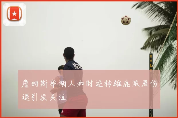詹姆斯率湖人加时逆转雄鹿浓眉伤退引发关注